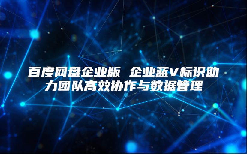 百度网盘企业版 企业蓝V标识助力团队高效协作与数据管理
