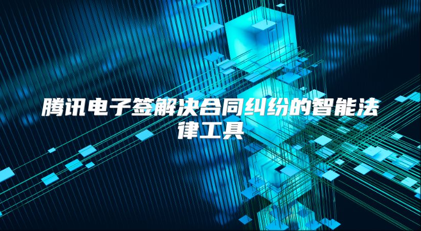 腾讯电子签解决合同纠纷的智能法律工具