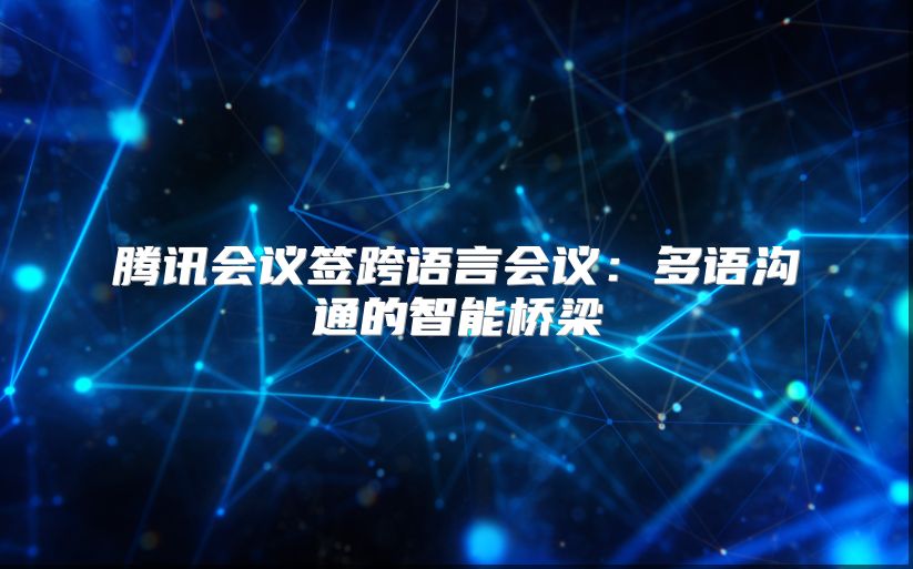 腾讯会议签跨语言会议：多语沟通的智能桥梁