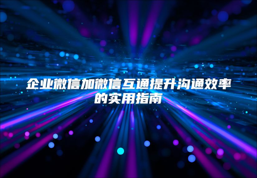 企业微信加微信互通提升沟通效率的实用指南