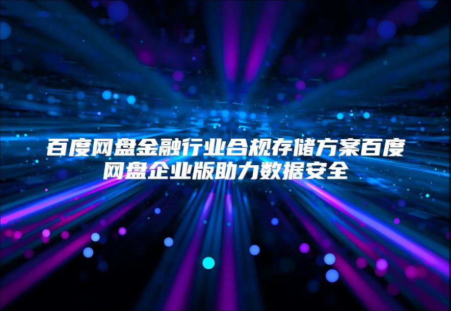 百度网盘金融行业合规存储方案百度网盘企业版助力数据安全