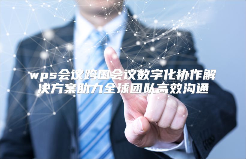 wps会议跨国会议数字化协作解决方案助力全球团队高效沟通