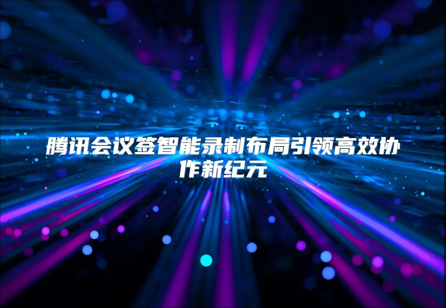 腾讯会议签智能录制布局引领高效协作新纪元