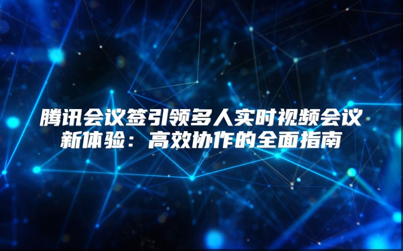 腾讯会议签引领多人实时视频会议新体验：高效协作的全面指南