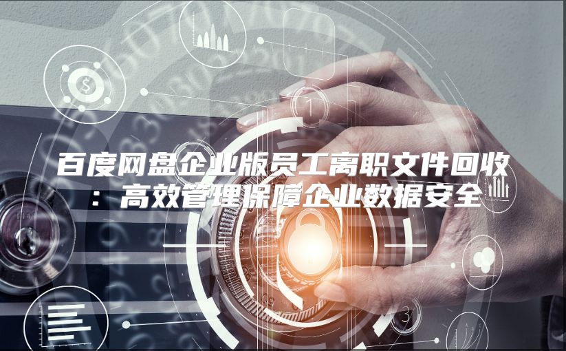 百度网盘企业版员工离职文件回收：高效管理保障企业数据安全