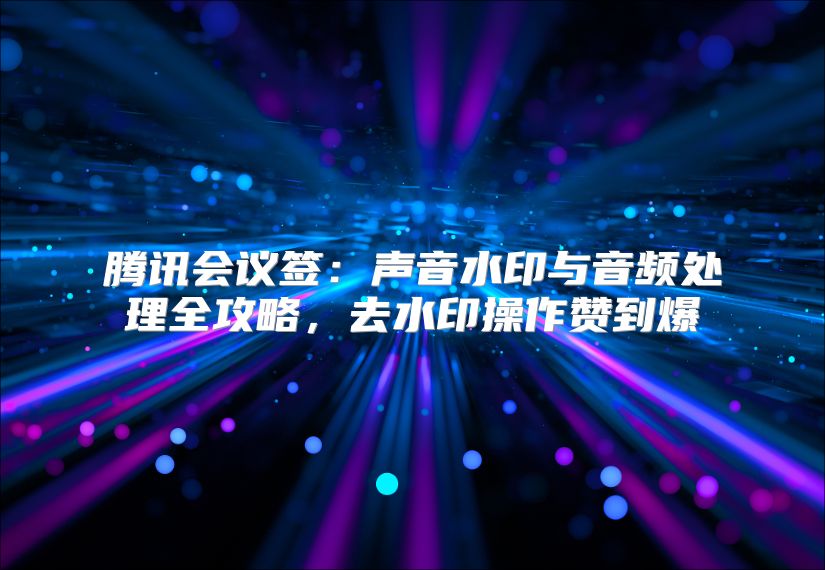 腾讯会议签：声音水印与音频处理全攻略，去水印操作赞到爆
