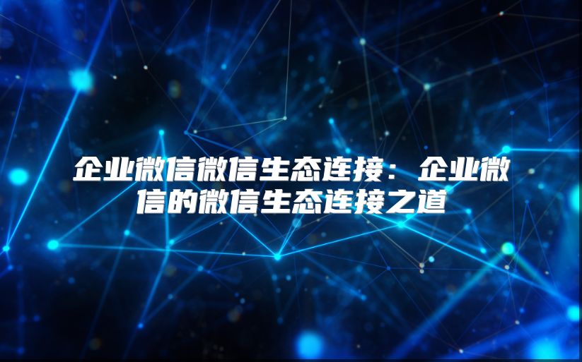 企业微信微信生态连接：企业微信的微信生态连接之道