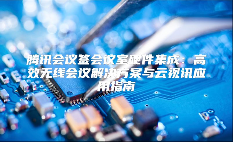 腾讯会议签会议室硬件集成：高效无线会议解决方案与云视讯应用指南
