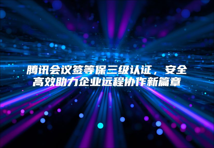腾讯会议签等保三级认证，安全高效助力企业远程协作新篇章