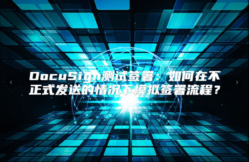 DocuSign测试签署：如何在不正式发送的情况下模拟签署流程？