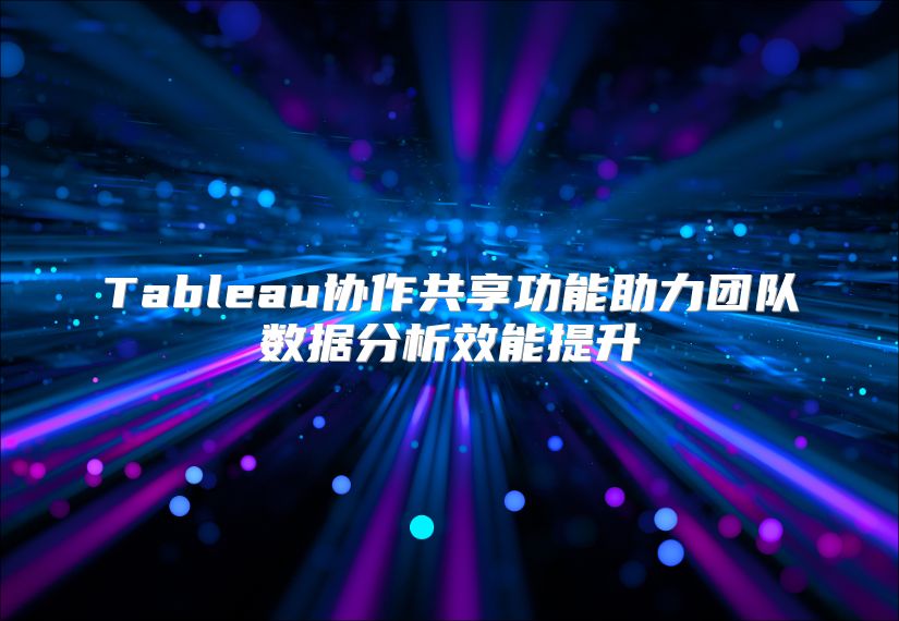 Tableau协作共享功能助力团队数据分析效能提升