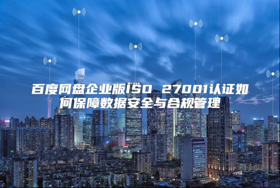 百度网盘企业版ISO 27001认证如何保障数据安全与合规管理