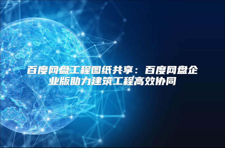 百度网盘工程图纸共享：百度网盘企业版助力建筑工程高效协同