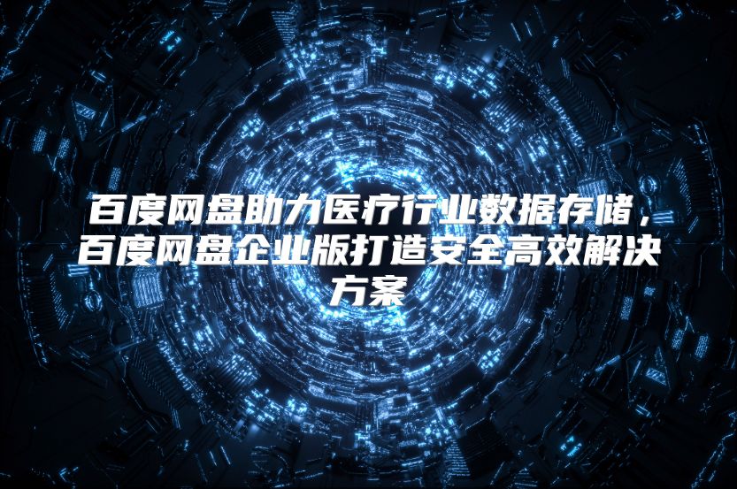 百度网盘助力医疗行业数据存储，百度网盘企业版打造安全高效解决方案