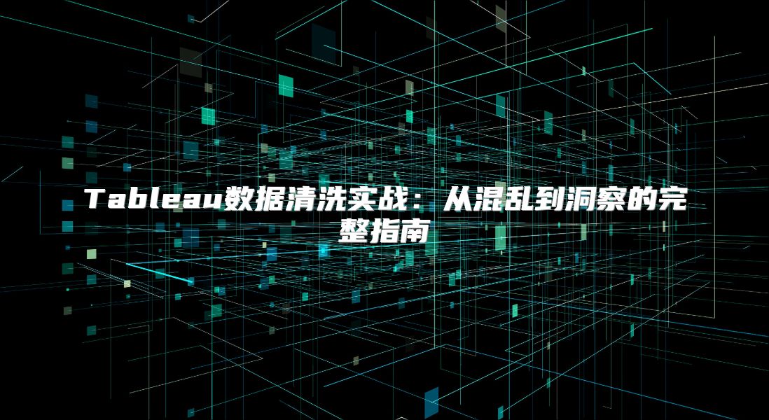 Tableau数据清洗实战：从混乱到洞察的完整指南