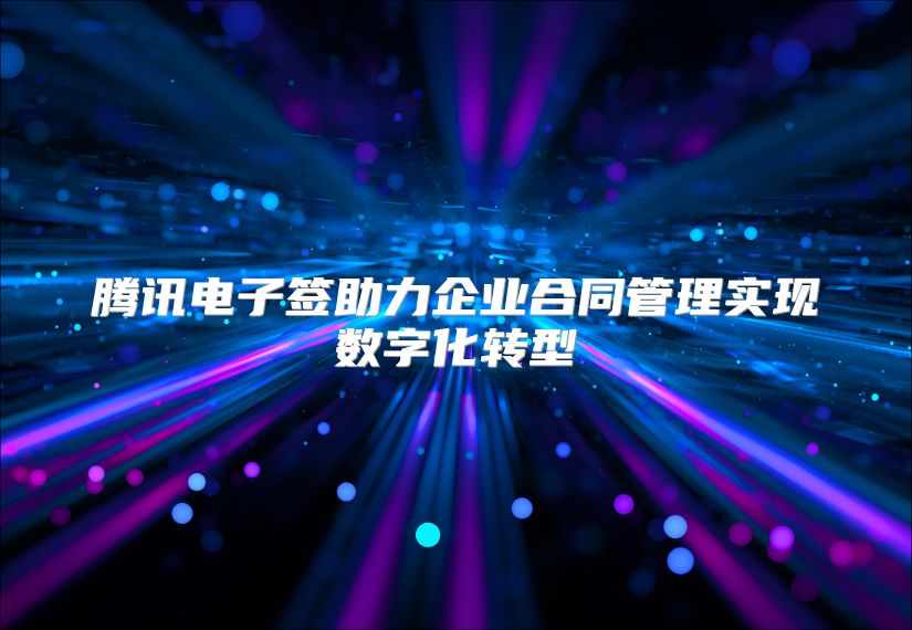 腾讯电子签助力企业合同管理实现数字化转型