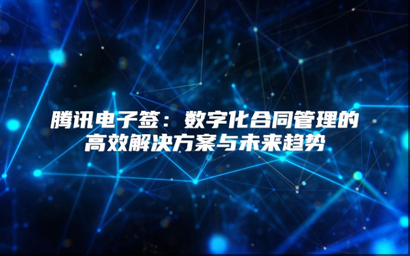腾讯电子签：数字化合同管理的高效解决方案与未来趋势