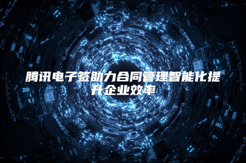腾讯电子签助力合同管理智能化提升企业效率