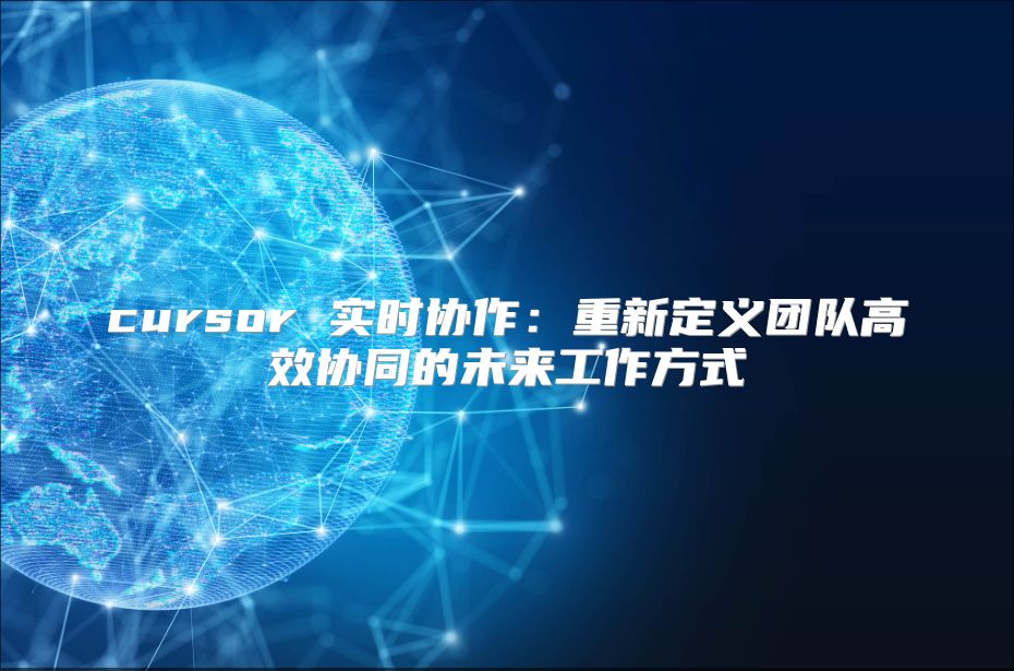 cursor 实时协作：重新定义团队高效协同的未来工作方式