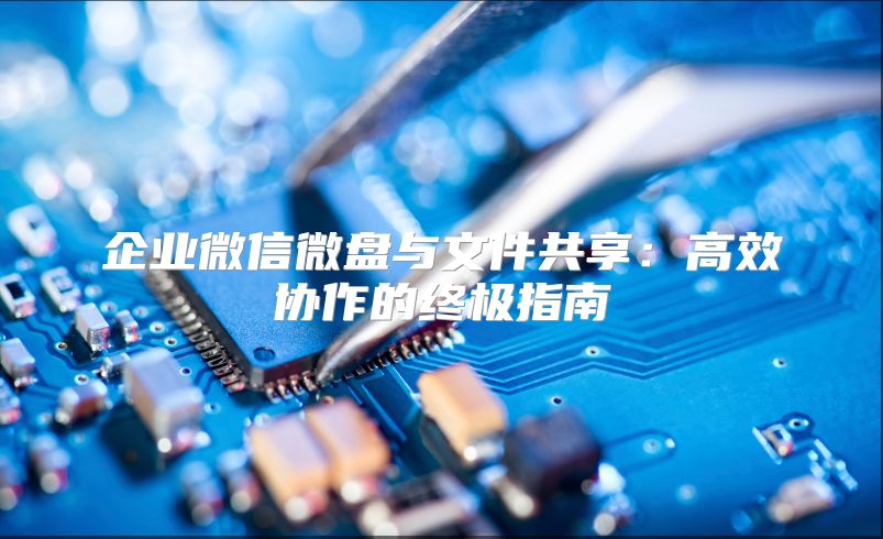 企业微信微盘与文件共享：高效协作的终极指南