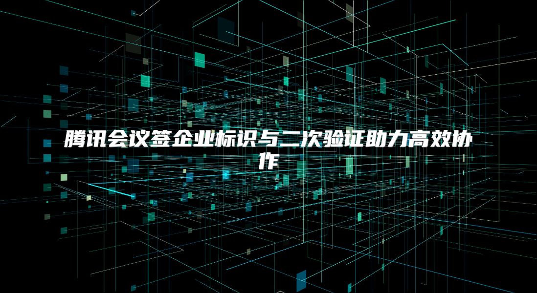腾讯会议签企业标识与二次验证助力高效协作