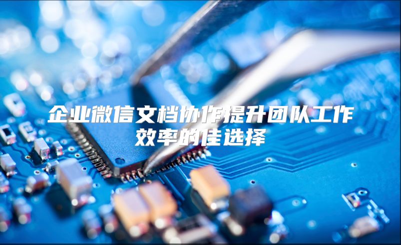 企业微信文档协作提升团队工作效率的佳选择