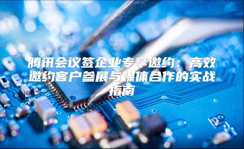 腾讯会议签企业专享邀约：高效邀约客户参展与媒体合作的实战指南