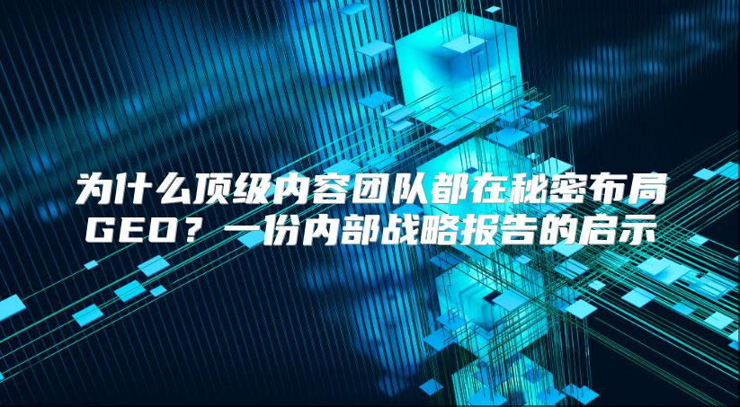 为什么顶级内容团队都在秘密布局GEO？一份内部战略报告的启示