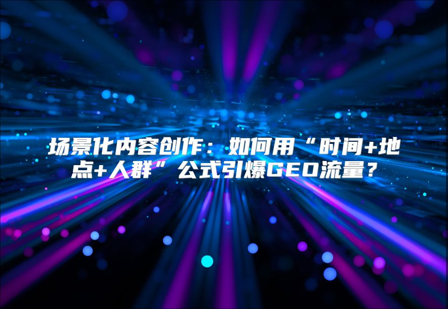 场景化内容创作：如何用“时间+地点+人群”公式引爆GEO流量？
