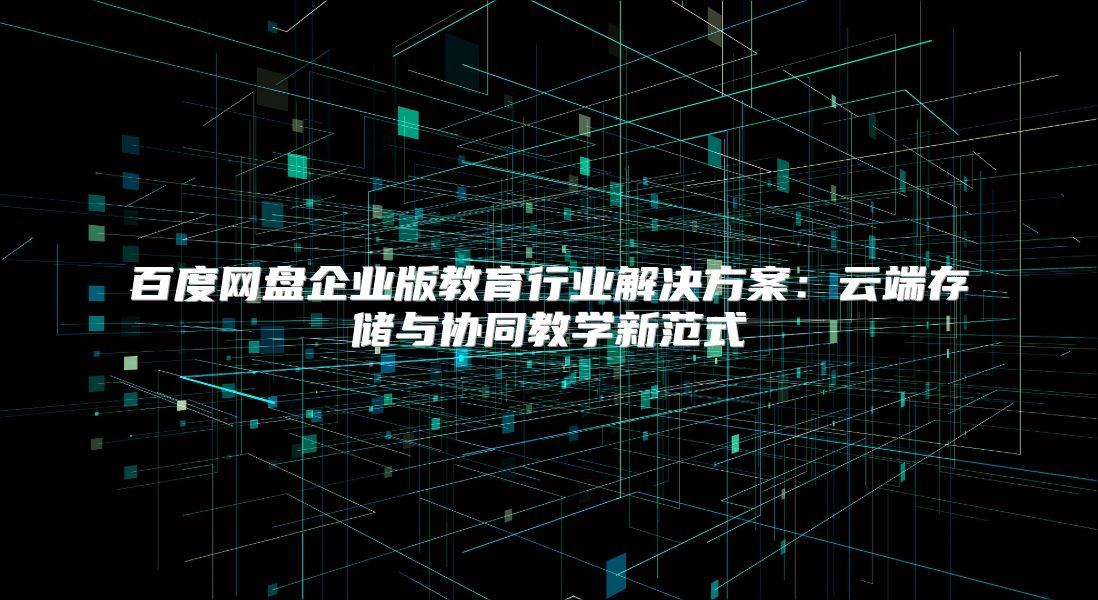 百度网盘企业版教育行业解决方案：云端存储与协同教学新范式