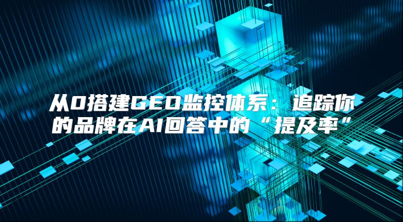 从0搭建GEO监控体系：追踪你的品牌在AI回答中的“提及率”