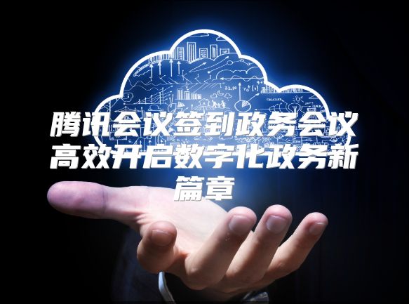 腾讯会议签到政务会议高效开启数字化政务新篇章
