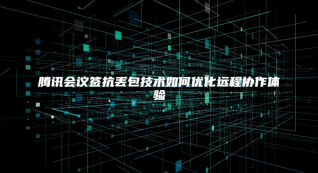 腾讯会议签抗丢包技术如何优化远程协作体验