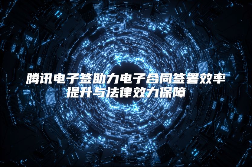 腾讯电子签助力电子合同签署效率提升与法律效力保障