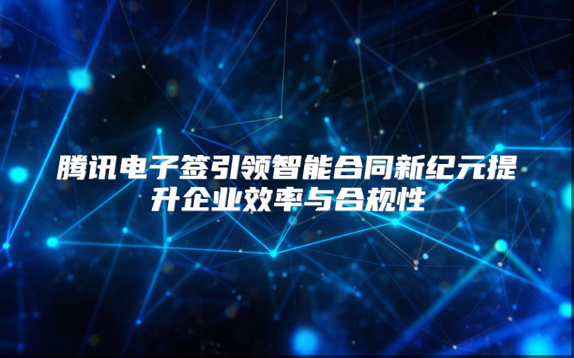 腾讯电子签引领智能合同新纪元提升企业效率与合规性