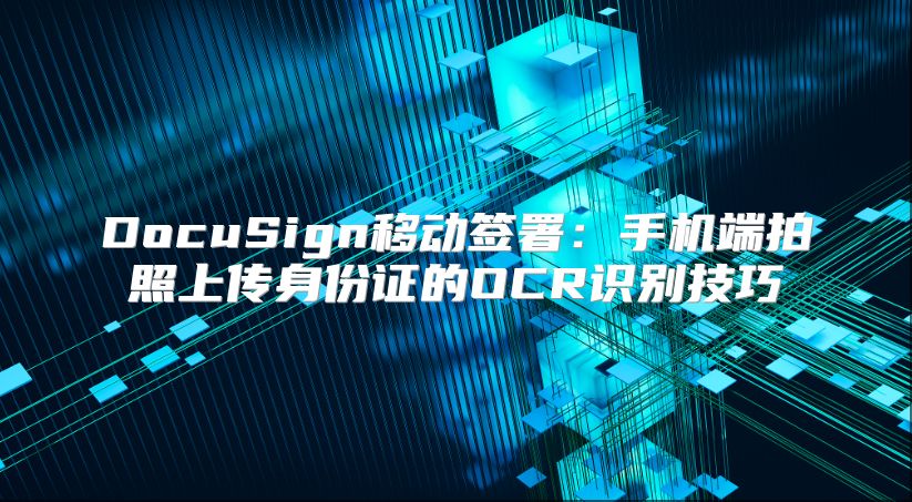 DocuSign移动签署：手机端拍照上传身份证的OCR识别技巧
