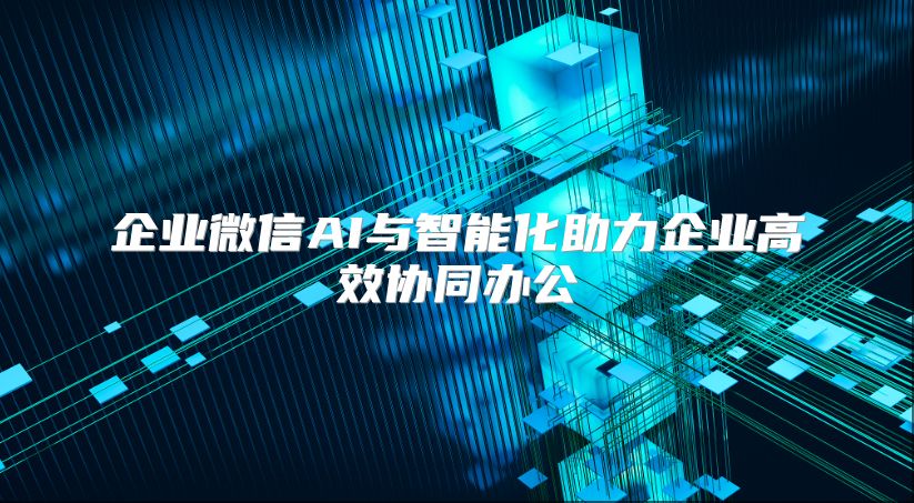 企业微信AI与智能化助力企业高效协同办公