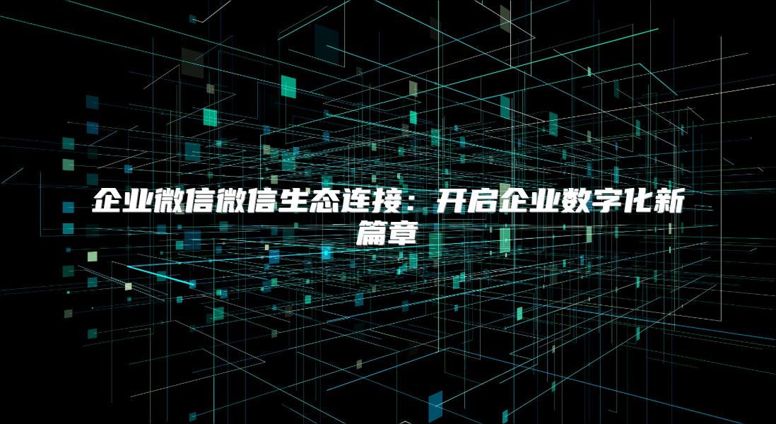 企业微信微信生态连接：开启企业数字化新篇章