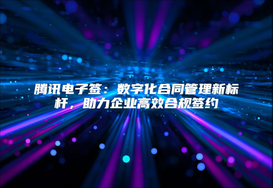 腾讯电子签：数字化合同管理新标杆，助力企业高效合规签约