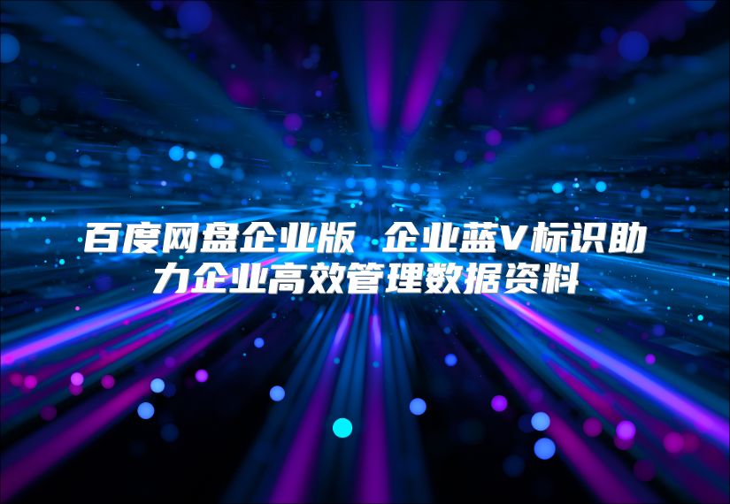 百度网盘企业版 企业蓝V标识助力企业高效管理数据资料