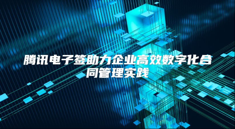 腾讯电子签助力企业高效数字化合同管理实践