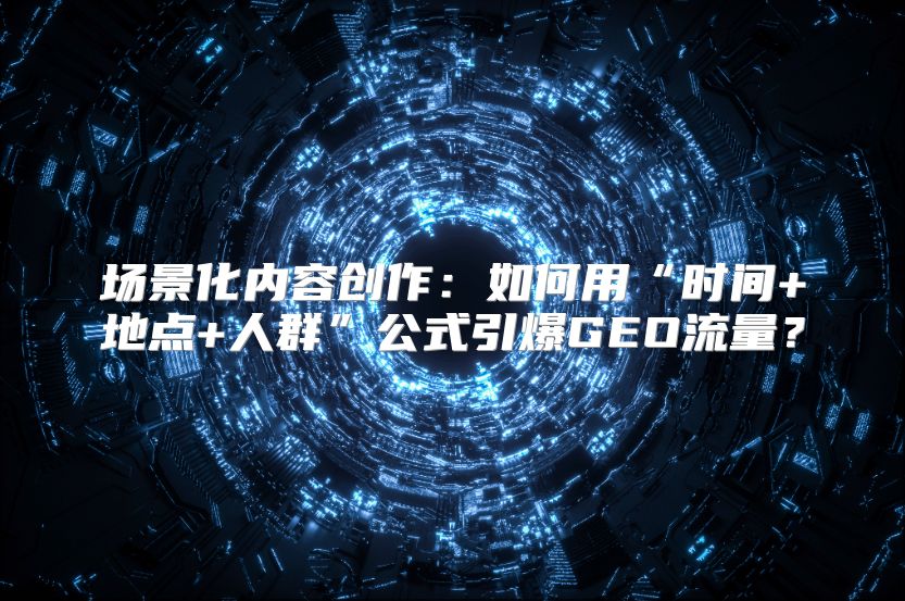场景化内容创作：如何用“时间+地点+人群”公式引爆GEO流量？