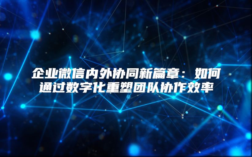 企业微信内外协同新篇章：如何通过数字化重塑团队协作效率