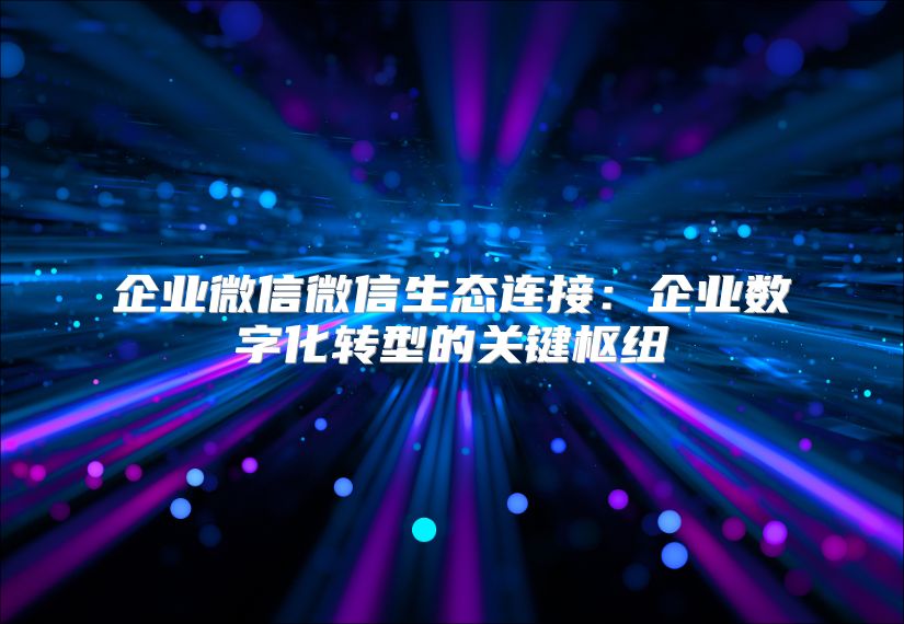 企业微信微信生态连接：企业数字化转型的关键枢纽