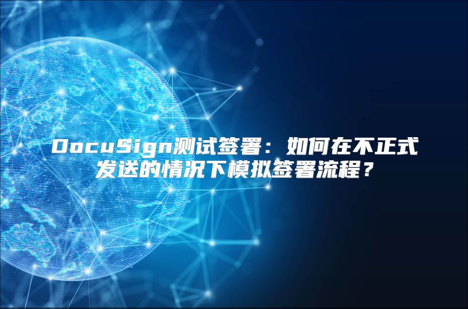 DocuSign测试签署：如何在不正式发送的情况下模拟签署流程？