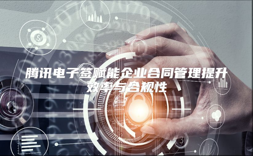 腾讯电子签赋能企业合同管理提升效率与合规性