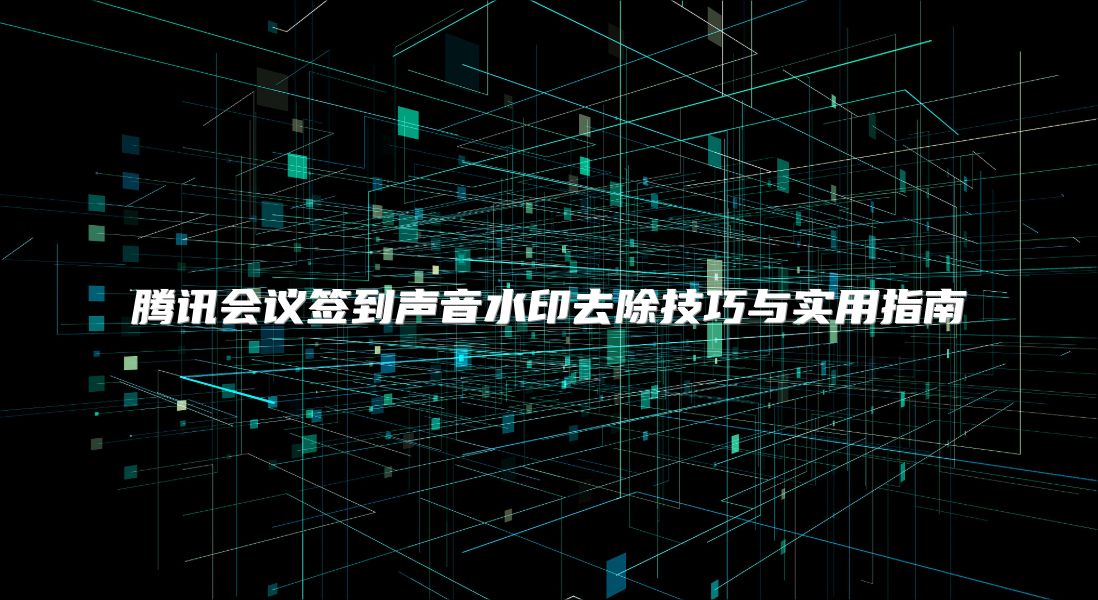 腾讯会议签到声音水印去除技巧与实用指南