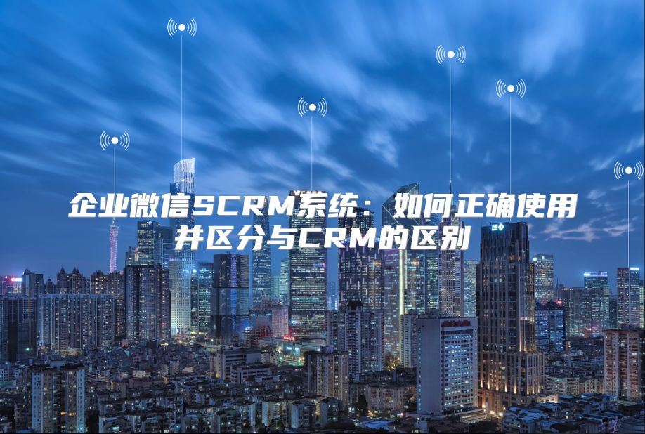 企业微信SCRM系统：如何正确使用并区分与CRM的区别