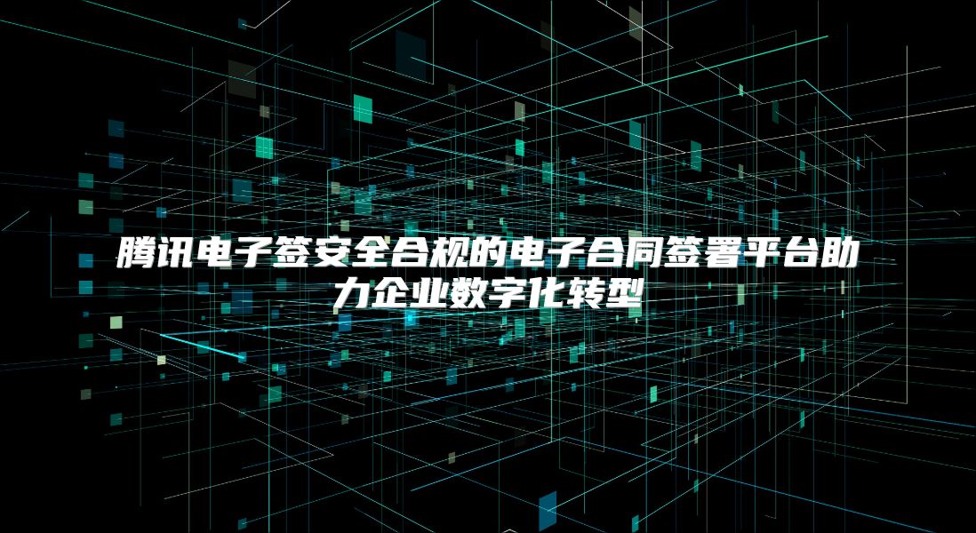 腾讯电子签安全合规的电子合同签署平台助力企业数字化转型