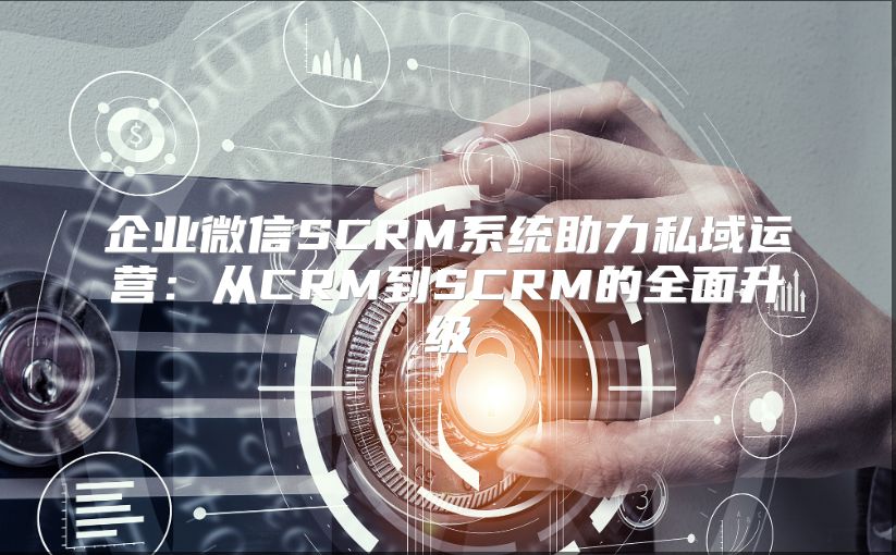 企业微信SCRM系统助力私域运营：从CRM到SCRM的全面升级